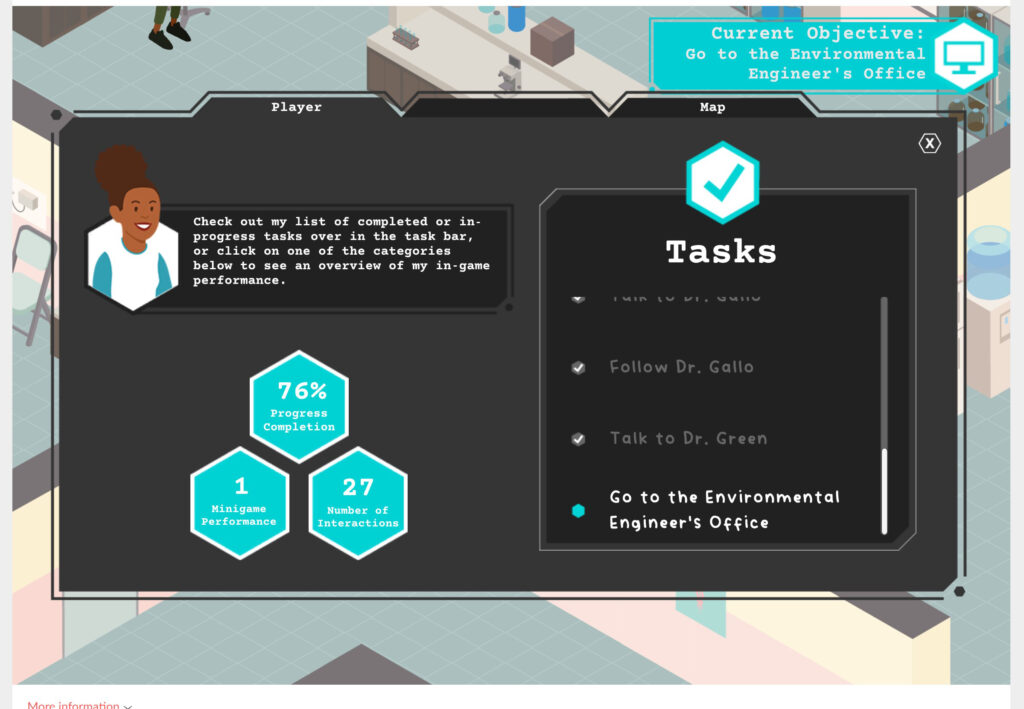 A digital drawing of a menu from the game Caduceus Quest. Behind the menu are just the edges of a scene at a lab in a hospital. The menu is dark gray, and has tabs at the top labeled "Player" and "Map." The right half of the menu has a checkmark icon labeled "Tasks." Bellow that are three tasks: 1) Follow Dr. Gallo, 2) Talk to Dr. Green, and 3) Go to the Environmental Engineer's Office. The first two tasks are greyed out, and the last is highlighted white. To the left is a hexagon cutout with Simone's smiling face in it. She is brown skinned with curly hair tied up in a high bun, and a white and blue long-sleeved shirt. A text box beside her says ""Check out my list of completed or in-progress tasks over in the task bar, or click on one of the categories below to see an overview of my in game performance." Below Simone are three blue hexagons, each containing information. They read as follows: 1) 76% Progress Completion 2) 1 Minigame Performance and 3) 27 Number of Interactions.